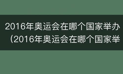 2016年奥运会在哪个国家举办（2016年奥运会在哪个国家举办的）