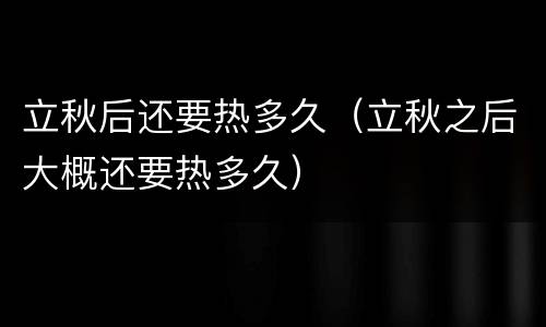 立秋后还要热多久（立秋之后大概还要热多久）