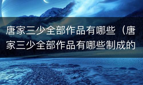 唐家三少全部作品有哪些（唐家三少全部作品有哪些制成的动漫）