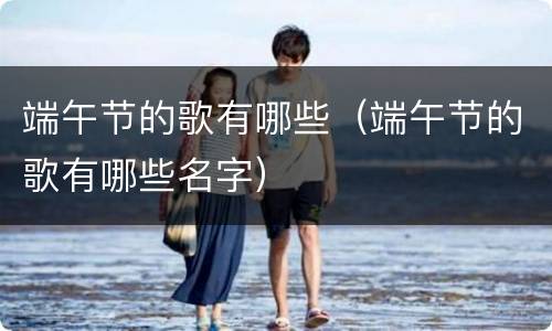 端午节的歌有哪些（端午节的歌有哪些名字）