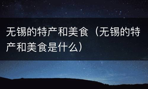 无锡的特产和美食（无锡的特产和美食是什么）