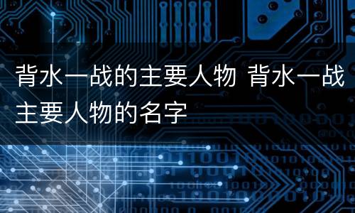背水一战的主要人物 背水一战主要人物的名字