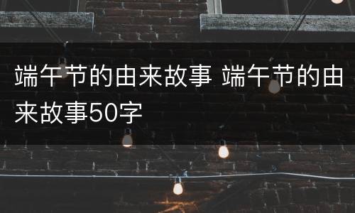 端午节的由来故事 端午节的由来故事50字