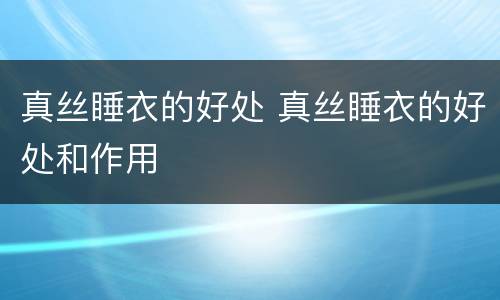 真丝睡衣的好处 真丝睡衣的好处和作用