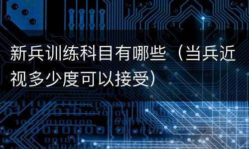新兵训练科目有哪些（当兵近视多少度可以接受）