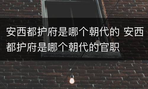 安西都护府是哪个朝代的 安西都护府是哪个朝代的官职