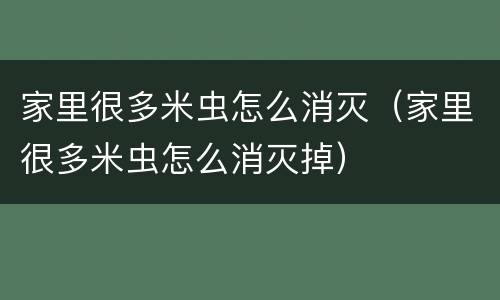 家里很多米虫怎么消灭（家里很多米虫怎么消灭掉）