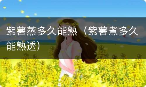 紫薯蒸多久能熟（紫薯煮多久能熟透）