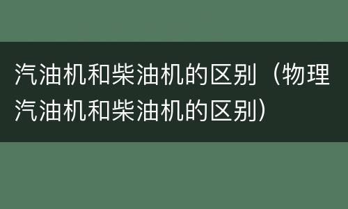 汽油机和柴油机的区别（物理汽油机和柴油机的区别）
