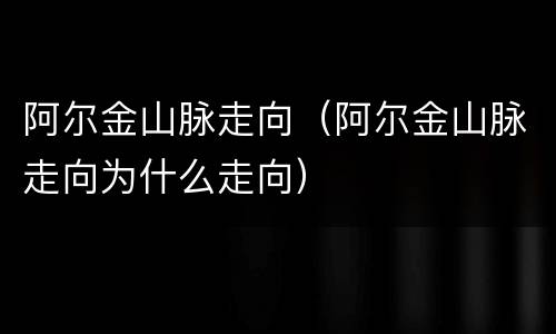 阿尔金山脉走向（阿尔金山脉走向为什么走向）