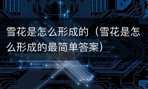 雪花是怎么形成的（雪花是怎么形成的最简单答案）