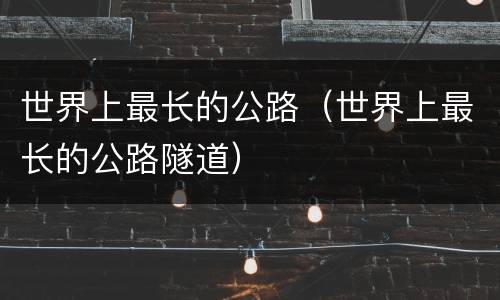 世界上最长的公路（世界上最长的公路隧道）