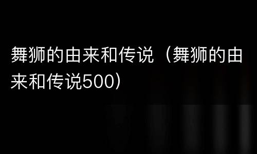 舞狮的由来和传说（舞狮的由来和传说500）