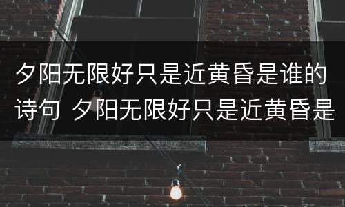 夕阳无限好只是近黄昏是谁的诗句 夕阳无限好只是近黄昏是谁的诗句什么意思