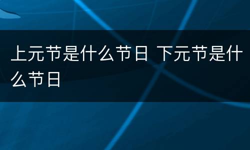 上元节是什么节日 下元节是什么节日