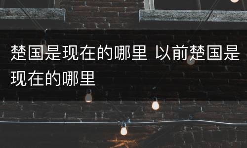 楚国是现在的哪里 以前楚国是现在的哪里