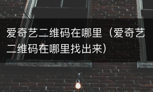 爱奇艺二维码在哪里（爱奇艺二维码在哪里找出来）