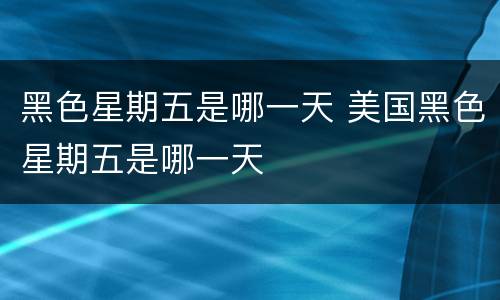 黑色星期五是哪一天 美国黑色星期五是哪一天