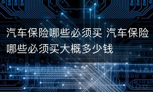汽车保险哪些必须买 汽车保险哪些必须买大概多少钱