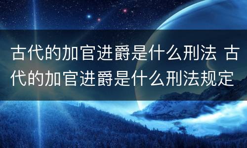 古代的加官进爵是什么刑法 古代的加官进爵是什么刑法规定的