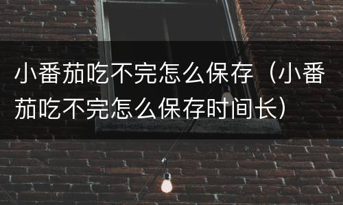 小番茄吃不完怎么保存（小番茄吃不完怎么保存时间长）
