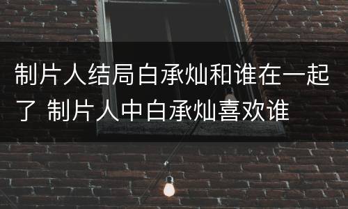 制片人结局白承灿和谁在一起了 制片人中白承灿喜欢谁