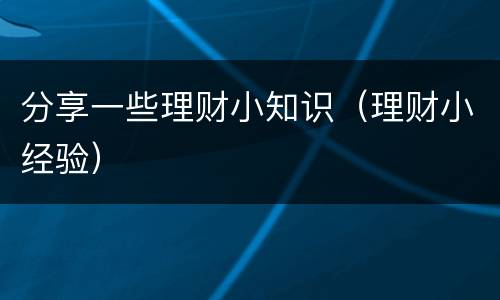 分享一些理财小知识（理财小经验）