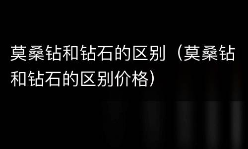 莫桑钻和钻石的区别（莫桑钻和钻石的区别价格）