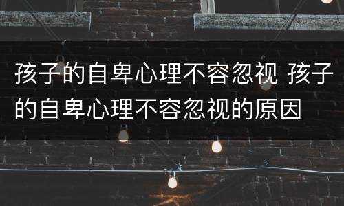 孩子的自卑心理不容忽视 孩子的自卑心理不容忽视的原因