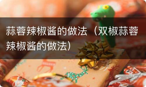 蒜蓉辣椒酱的做法（双椒蒜蓉辣椒酱的做法）