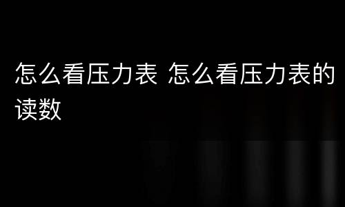 怎么看压力表 怎么看压力表的读数