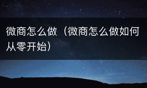 微商怎么做（微商怎么做如何从零开始）