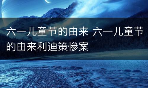 六一儿童节的由来 六一儿童节的由来利迪策惨案