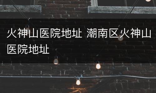火神山医院地址 潮南区火神山医院地址