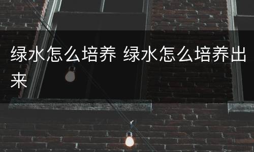 绿水怎么培养 绿水怎么培养出来