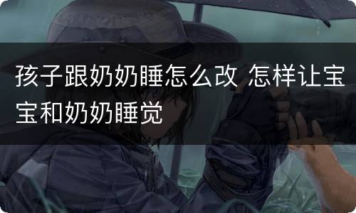 孩子跟奶奶睡怎么改 怎样让宝宝和奶奶睡觉