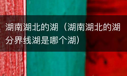湖南湖北的湖（湖南湖北的湖分界线湖是哪个湖）