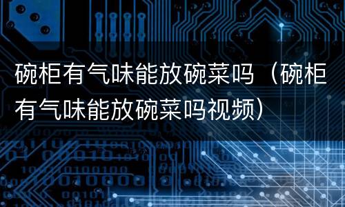 碗柜有气味能放碗菜吗（碗柜有气味能放碗菜吗视频）