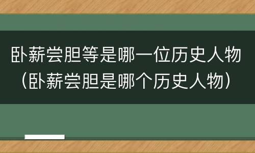 卧薪尝胆等是哪一位历史人物（卧薪尝胆是哪个历史人物）