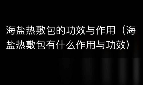海盐热敷包的功效与作用（海盐热敷包有什么作用与功效）