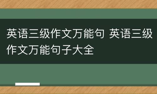英语三级作文万能句 英语三级作文万能句子大全