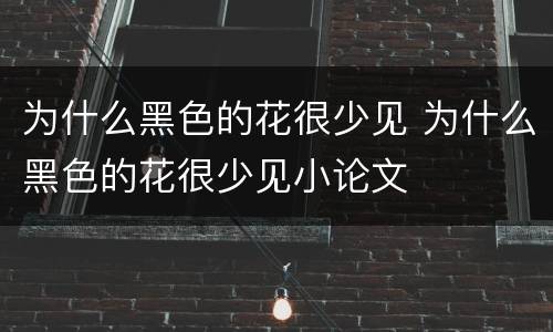 为什么黑色的花很少见 为什么黑色的花很少见小论文