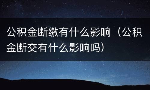 公积金断缴有什么影响（公积金断交有什么影响吗）