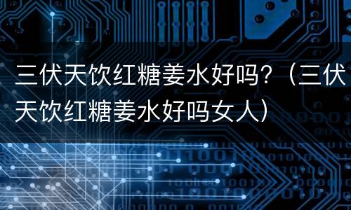 三伏天饮红糖姜水好吗?（三伏天饮红糖姜水好吗女人）