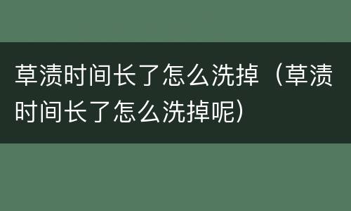 草渍时间长了怎么洗掉（草渍时间长了怎么洗掉呢）