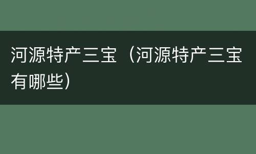 河源特产三宝（河源特产三宝有哪些）