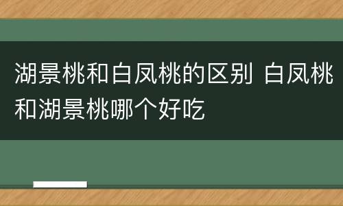 湖景桃和白凤桃的区别 白凤桃和湖景桃哪个好吃