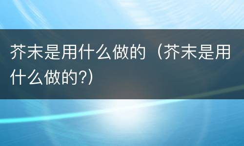 芥末是用什么做的（芥末是用什么做的?）