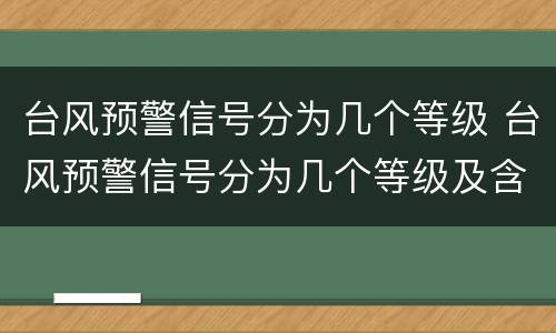 台风预警信号分为几个等级 台风预警信号分为几个等级及含义