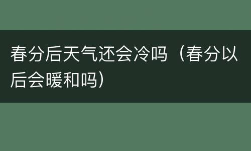 春分后天气还会冷吗（春分以后会暖和吗）